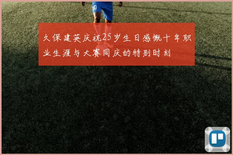 久保建英庆祝25岁生日感慨十年职业生涯与大赛同庆的特别时刻