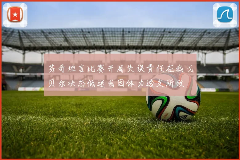 芬奇坦言比赛开局失误责任在我戈贝尔状态低迷或因体力透支所致