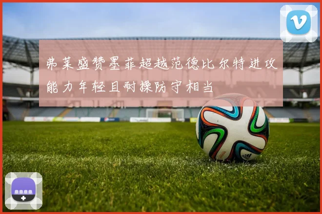弗莱盛赞墨菲超越范德比尔特进攻能力年轻且耐操防守相当