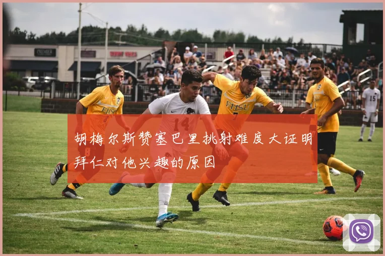 胡梅尔斯赞塞巴里挑射难度大证明拜仁对他兴趣的原因