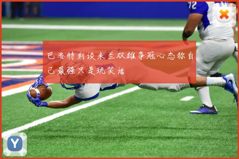 巴洛特利谈米兰双雄争冠心态称自己最强只是玩笑话