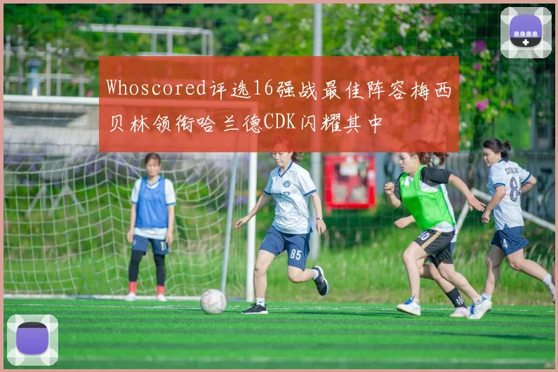 Whoscored评选16强战最佳阵容梅西贝林领衔哈兰德CDK闪耀其中