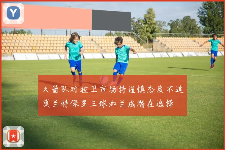 火箭队对控卫市场持谨慎态度不追莫兰特保罗三球加兰成潜在选择