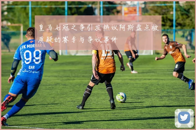 皇马七冠之争引发热议阿斯盘点被质疑的赛季与争议事件