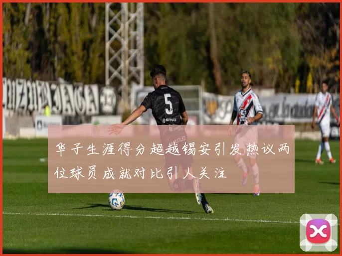 华子生涯得分超越锡安引发热议两位球员成就对比引人关注