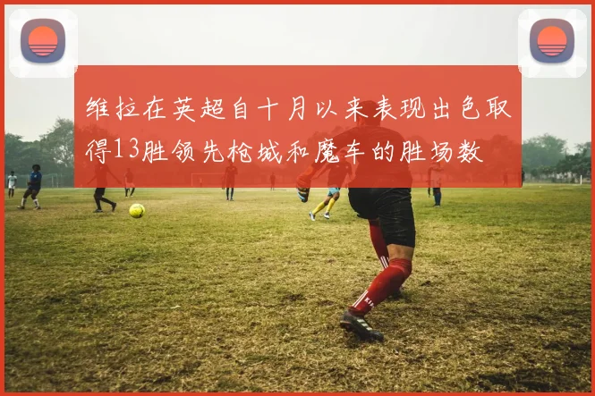 维拉在英超自十月以来表现出色取得13胜领先枪城和魔车的胜场数
