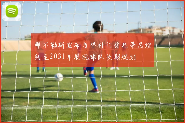 那不勒斯宣布与替补门将孔蒂尼续约至2031年展现球队长期规划