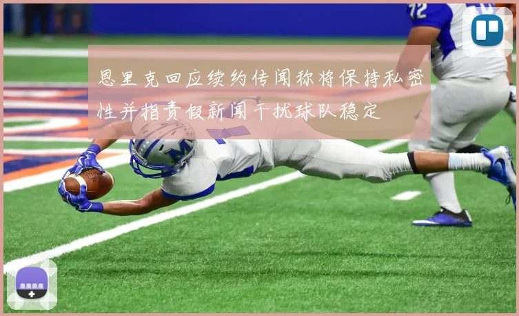 恩里克回应续约传闻称将保持私密性并指责假新闻干扰球队稳定