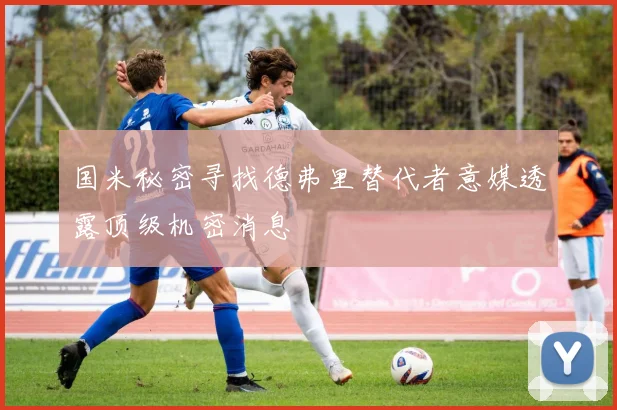 国米秘密寻找德弗里替代者意媒透露顶级机密消息