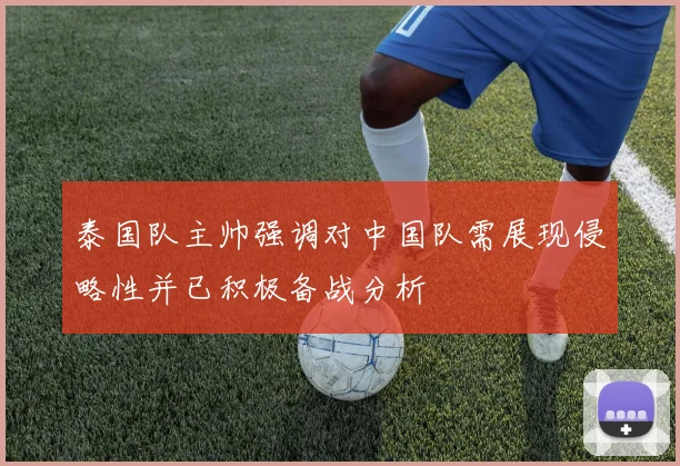 泰国队主帅强调对中国队需展现侵略性并已积极备战分析