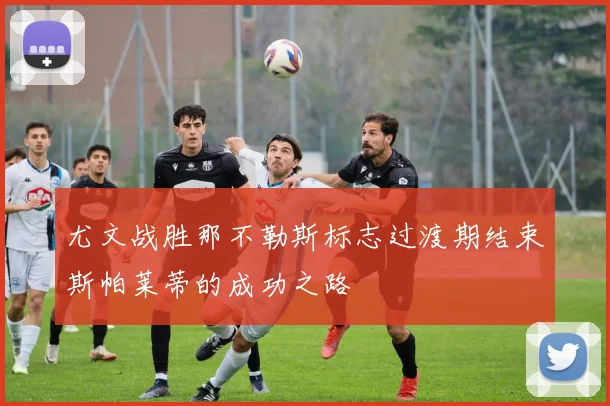 尤文战胜那不勒斯标志过渡期结束斯帕莱蒂的成功之路