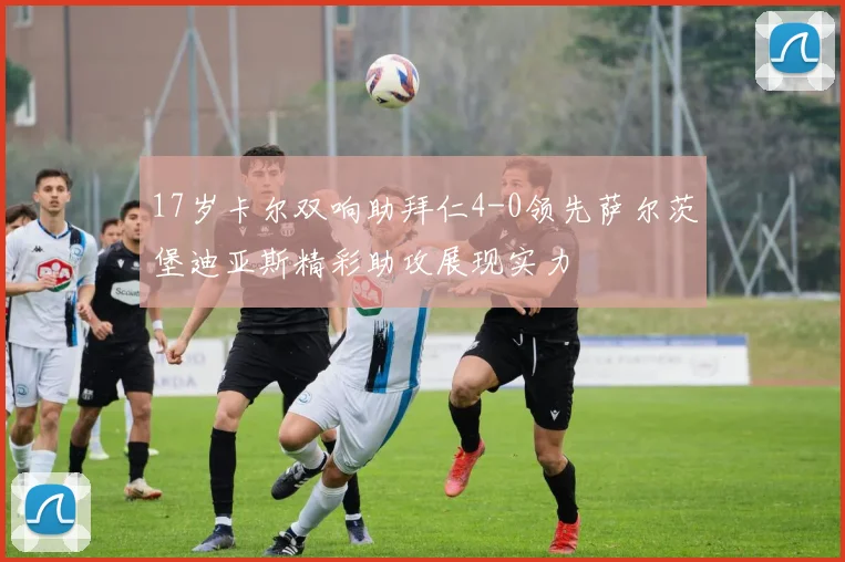 17岁卡尔双响助拜仁4-0领先萨尔茨堡迪亚斯精彩助攻展现实力