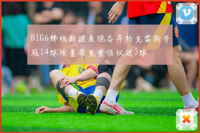 BIG6锋线新援表现各异约克雷斯夺冠14球埃基蒂克重伤仅进3球