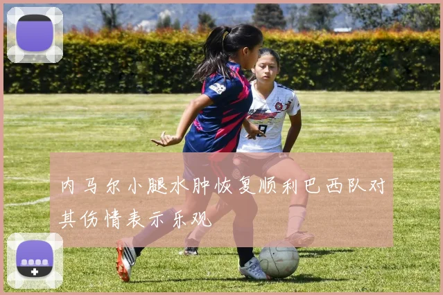 内马尔小腿水肿恢复顺利巴西队对其伤情表示乐观