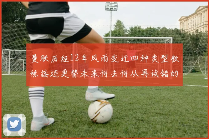 曼联历经12年风雨变迁四种类型教练接连更替未来何去何从再试错的空间有多少