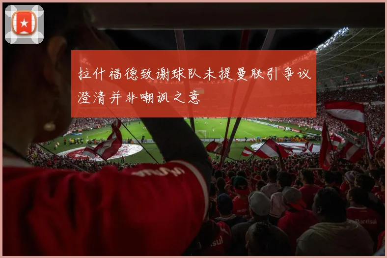 拉什福德致谢球队未提曼联引争议澄清并非嘲讽之意