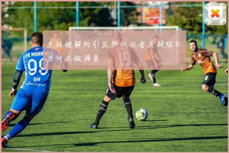 王栋被解约引发热议记者质疑球队为何未做调查