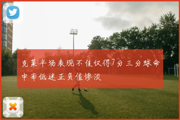 克莱半场表现不佳仅得7分三分球命中率低迷正负值惨淡