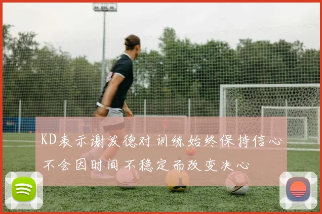 KD表示谢泼德对训练始终保持信心不会因时间不稳定而改变决心