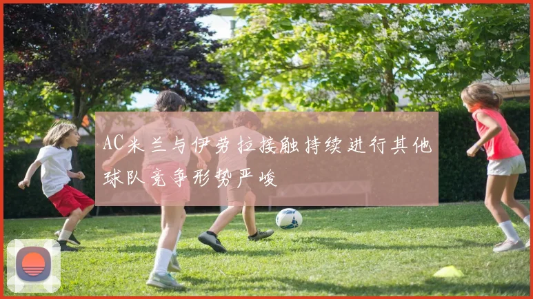 AC米兰与伊劳拉接触持续进行其他球队竞争形势严峻