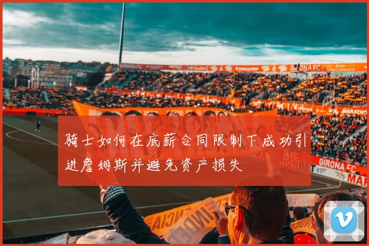 骑士如何在底薪合同限制下成功引进詹姆斯并避免资产损失