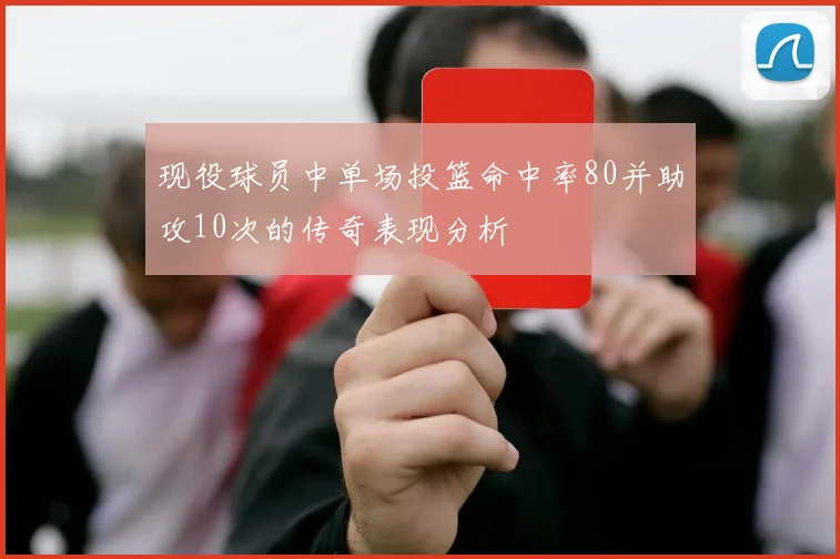 现役球员中单场投篮命中率80并助攻10次的传奇表现分析