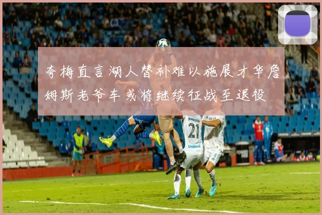 夸梅直言湖人替补难以施展才华詹姆斯老爷车或将继续征战至退役