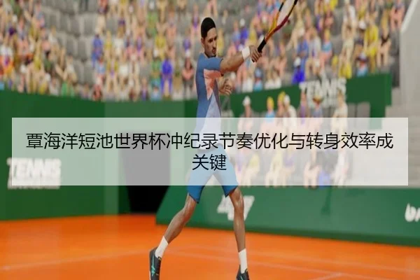 覃海洋短池世界杯冲纪录节奏优化与转身效率成关键 | BAJIESPORTS